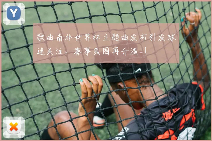 歌曲南非世界杯主题曲发布引发球迷关注,赛事氛围再升温_1