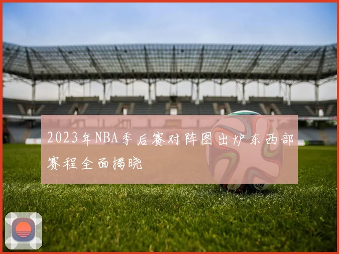 2023年NBA季后赛对阵图出炉东西部赛程全面揭晓