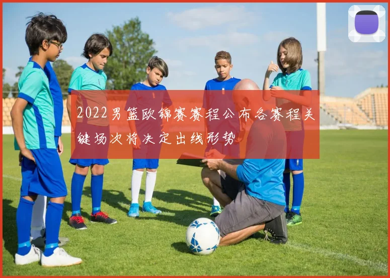 2022男篮欧锦赛赛程公布各赛程关键场次将决定出线形势