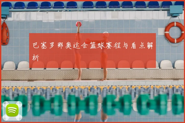 巴塞罗那奥运会篮球赛程与看点解析