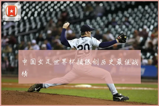 中国女足世界杯摘银创历史最佳战绩