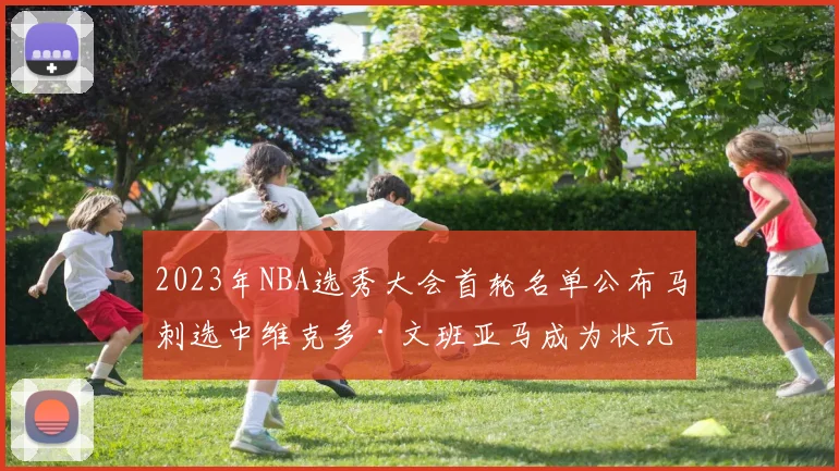 2023年NBA选秀大会首轮名单公布马刺选中维克多·文班亚马成为状元