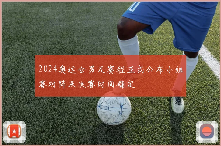 2024奥运会男足赛程正式公布小组赛对阵及决赛时间确定