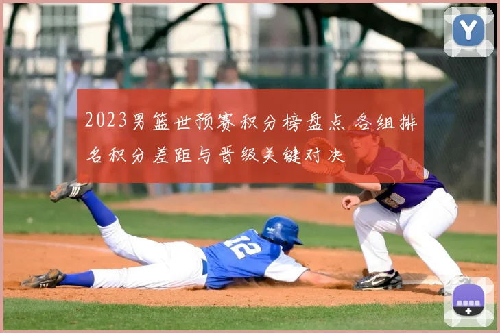2023男篮世预赛积分榜盘点 各组排名积分差距与晋级关键对决