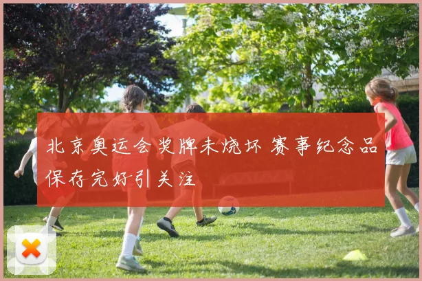 北京奥运会奖牌未烧坏 赛事纪念品保存完好引关注