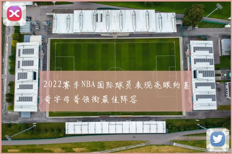 2022赛季NBA国际球员表现亮眼约基奇字母哥领衔最佳阵容