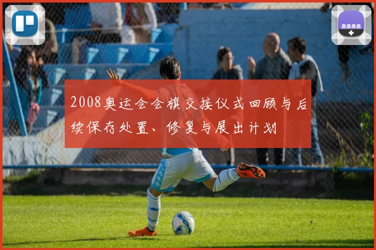 2008奥运会会旗交接仪式回顾与后续保存处置、修复与展出计划