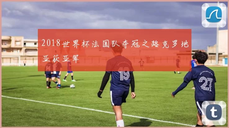 2018世界杯法国队夺冠之路克罗地亚获亚军