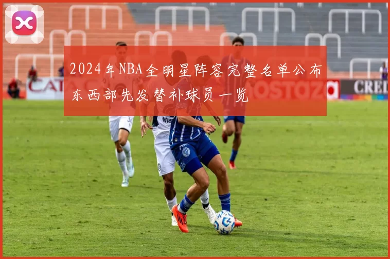2024年NBA全明星阵容完整名单公布东西部先发替补球员一览