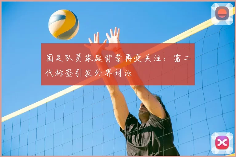 国足队员家庭背景再受关注，富二代标签引发外界讨论