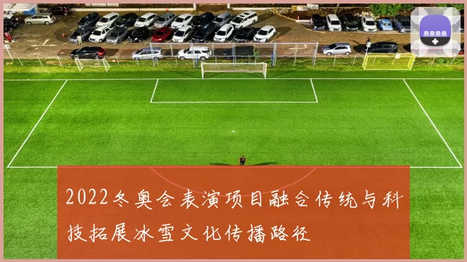 2022冬奥会表演项目融合传统与科技拓展冰雪文化传播路径