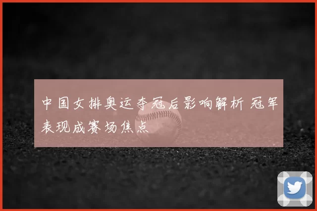 中国女排奥运夺冠后影响解析 冠军表现成赛场焦点
