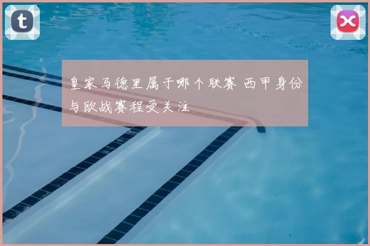 皇家马德里属于哪个联赛 西甲身份与欧战赛程受关注