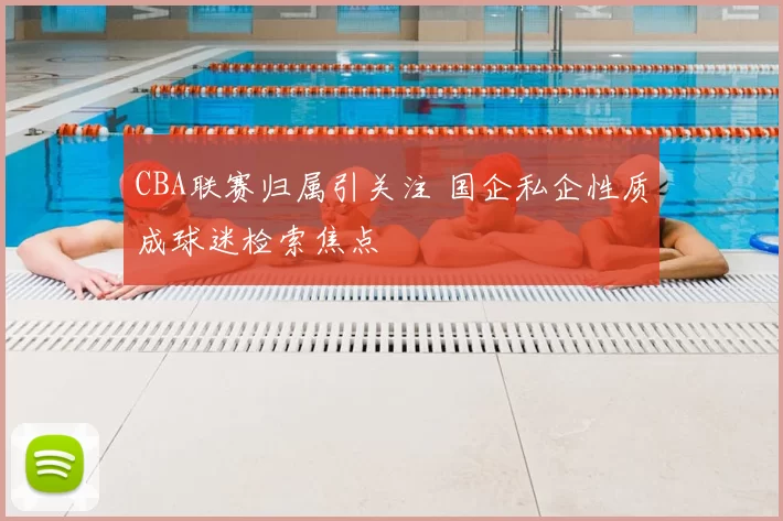 CBA联赛归属引关注 国企私企性质成球迷检索焦点