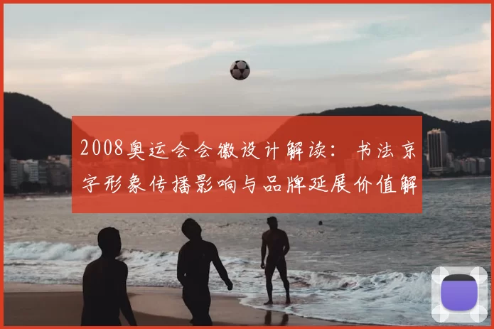 2008奥运会会徽设计解读：书法京字形象传播影响与品牌延展价值解析