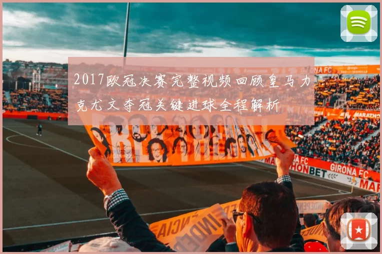 2017欧冠决赛完整视频回顾皇马力克尤文夺冠关键进球全程解析