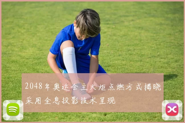 2048年奥运会主火炬点燃方式揭晓采用全息投影技术呈现