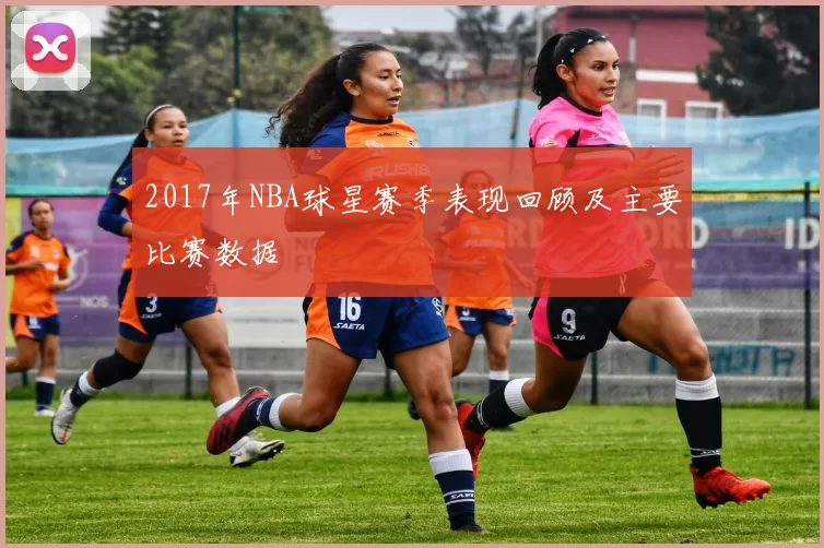 2017年NBA球星赛季表现回顾及主要比赛数据