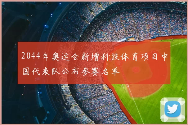2044年奥运会新增科技体育项目中国代表队公布参赛名单