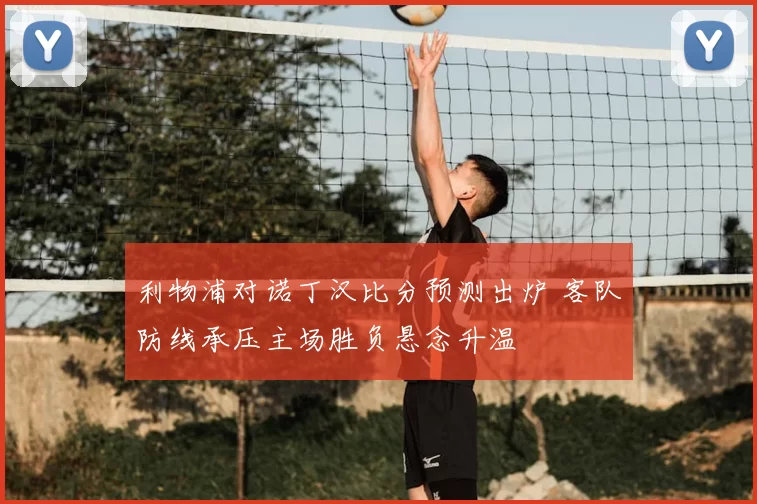 利物浦对诺丁汉比分预测出炉 客队防线承压主场胜负悬念升温