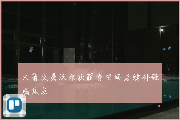火箭交易沃尔获薪资空间后续补强成焦点