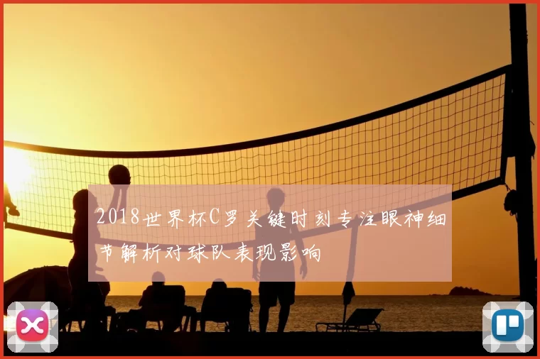 2018世界杯C罗关键时刻专注眼神细节解析对球队表现影响