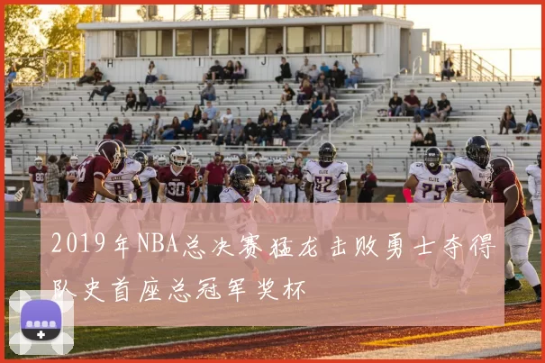 2019年NBA总决赛猛龙击败勇士夺得队史首座总冠军奖杯
