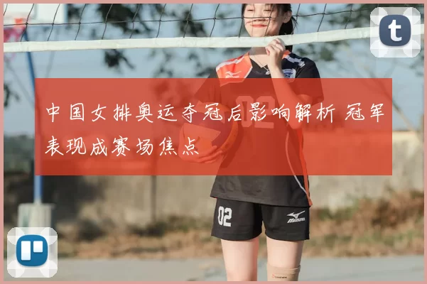 中国女排奥运夺冠后影响解析 冠军表现成赛场焦点