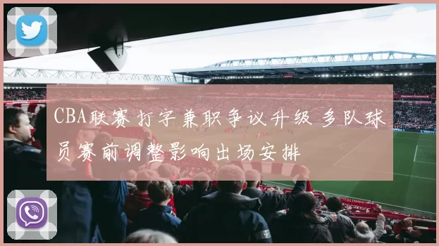 CBA联赛打字兼职争议升级 多队球员赛前调整影响出场安排