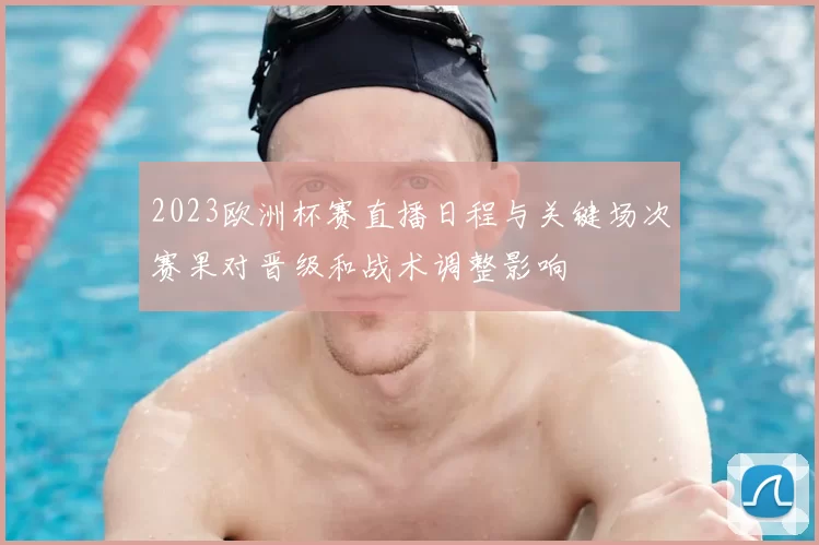 2023欧洲杯赛直播日程与关键场次赛果对晋级和战术调整影响