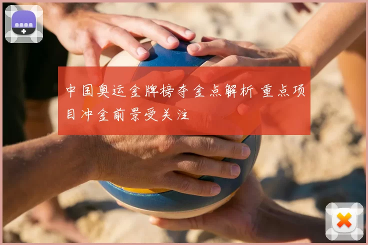 中国奥运金牌榜夺金点解析 重点项目冲金前景受关注