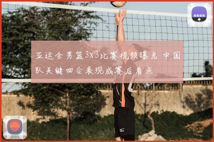 亚运会男篮3x3比赛视频曝光 中国队关键回合表现成赛后看点