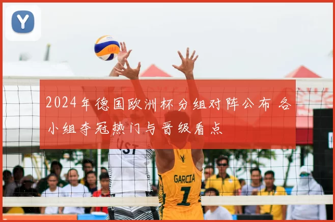 2024年德国欧洲杯分组对阵公布 各小组夺冠热门与晋级看点