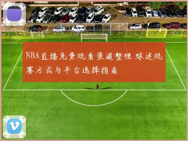NBA直播免费观看渠道整理 球迷观赛方式与平台选择指南