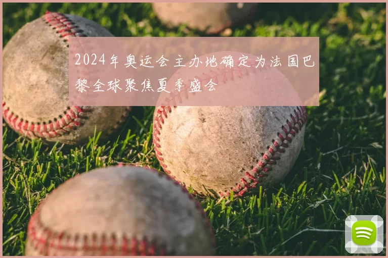 2024年奥运会主办地确定为法国巴黎全球聚焦夏季盛会