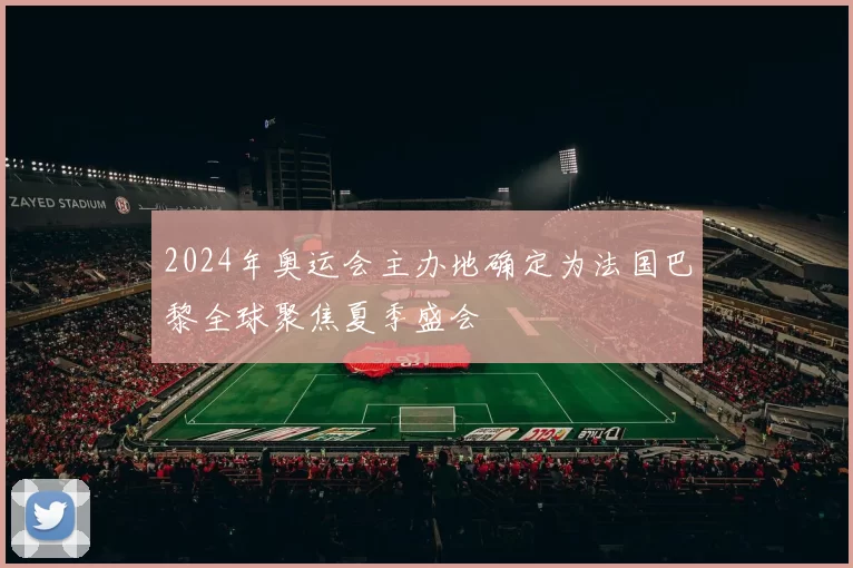 2024年奥运会主办地确定为法国巴黎全球聚焦夏季盛会