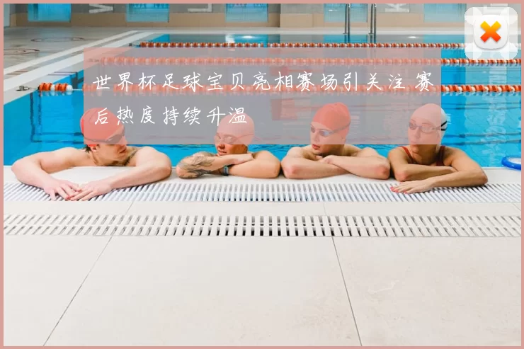 世界杯足球宝贝亮相赛场引关注 赛后热度持续升温