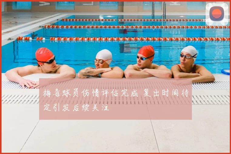 梅毒球员伤情评估完成 复出时间待定引发后续关注