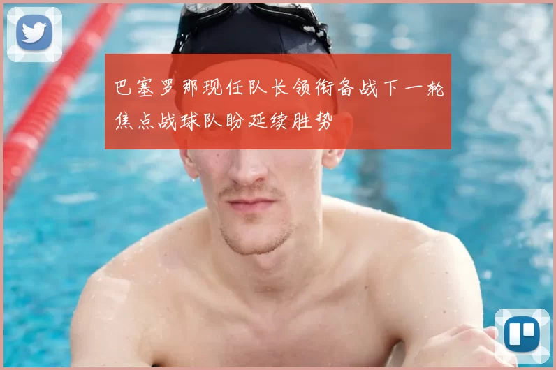 巴塞罗那现任队长领衔备战下一轮焦点战球队盼延续胜势