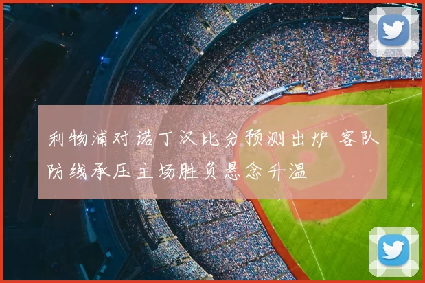 利物浦对诺丁汉比分预测出炉 客队防线承压主场胜负悬念升温