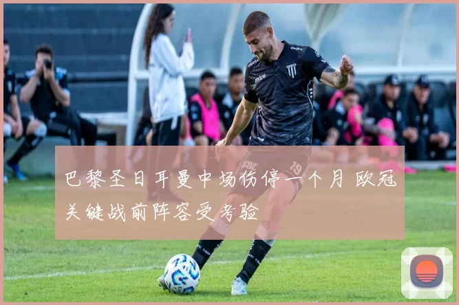 巴黎圣日耳曼中场伤停一个月 欧冠关键战前阵容受考验