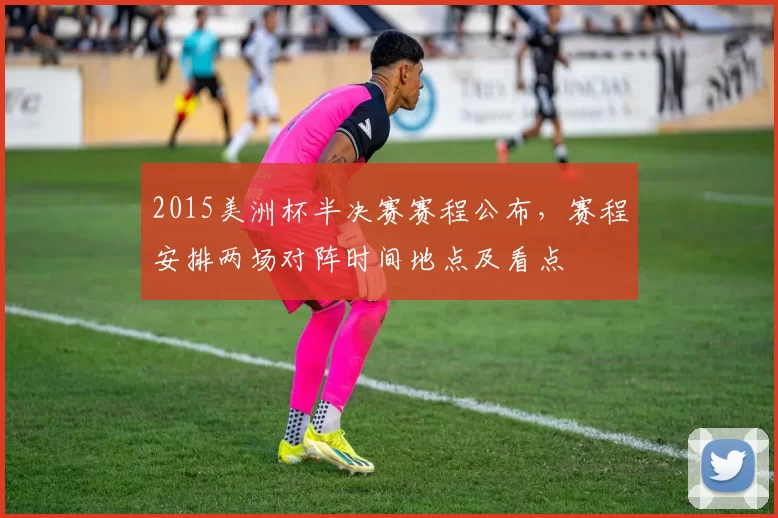 2015美洲杯半决赛赛程公布，赛程安排两场对阵时间地点及看点
