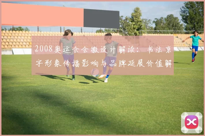 2008奥运会会徽设计解读：书法京字形象传播影响与品牌延展价值解析