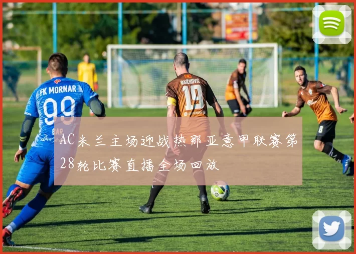 AC米兰主场迎战热那亚意甲联赛第28轮比赛直播全场回放