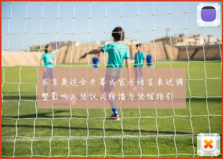 东京奥运会开幕式官方语言表述调整影响入场仪式转播与场馆指引