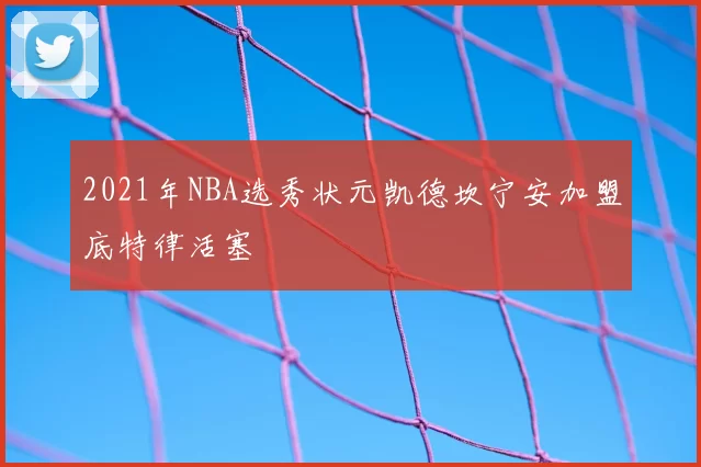 2021年NBA选秀状元凯德坎宁安加盟底特律活塞
