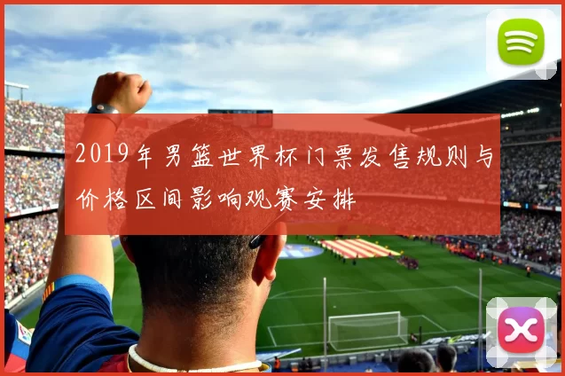 2019年男篮世界杯门票发售规则与价格区间影响观赛安排