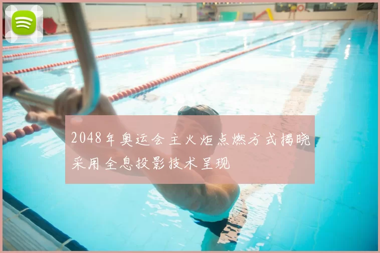 2048年奥运会主火炬点燃方式揭晓采用全息投影技术呈现
