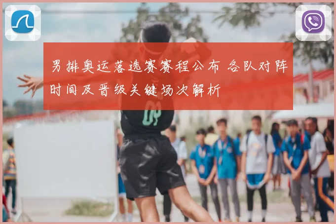 男排奥运落选赛赛程公布 各队对阵时间及晋级关键场次解析