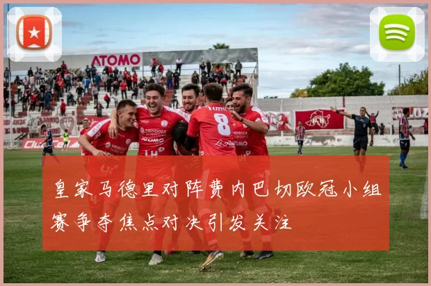 皇家马德里对阵费内巴切欧冠小组赛争夺焦点对决引发关注